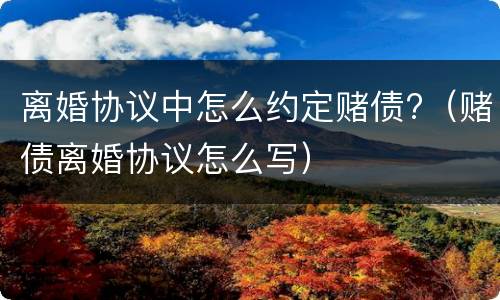 离婚协议中怎么约定赌债?（赌债离婚协议怎么写）