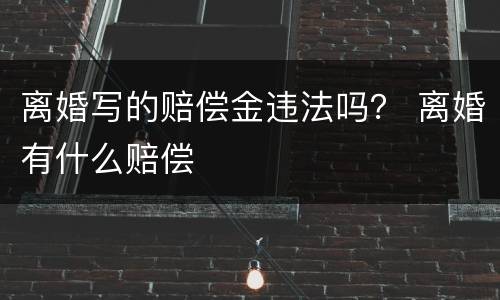离婚写的赔偿金违法吗？ 离婚有什么赔偿