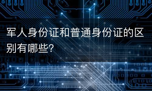 军人身份证和普通身份证的区别有哪些？