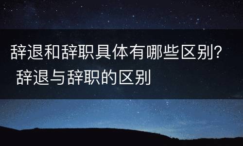 辞退和辞职具体有哪些区别？ 辞退与辞职的区别