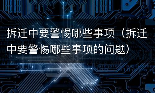 拆迁中要警惕哪些事项（拆迁中要警惕哪些事项的问题）