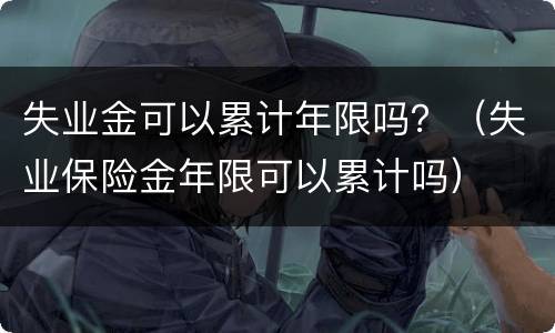 失业金可以累计年限吗？（失业保险金年限可以累计吗）