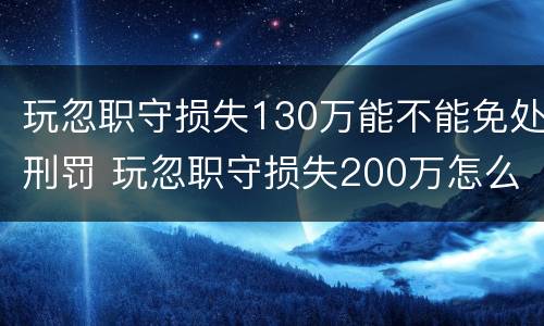 玩忽职守损失130万能不能免处刑罚 玩忽职守损失200万怎么判