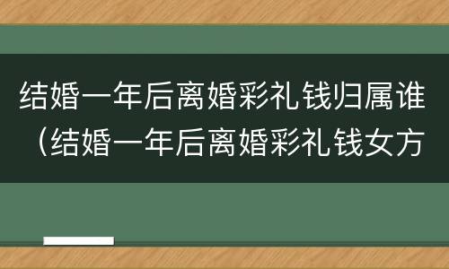 结婚一年后离婚彩礼钱归属谁（结婚一年后离婚彩礼钱女方用归还吗）