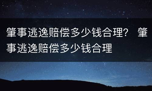 肇事逃逸赔偿多少钱合理？ 肇事逃逸赔偿多少钱合理