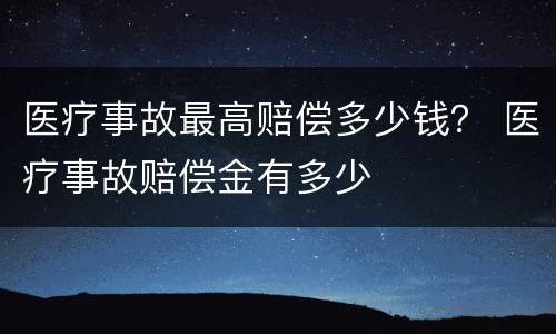 医疗事故最高赔偿多少钱？ 医疗事故赔偿金有多少