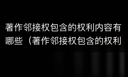 著作邻接权包含的权利内容有哪些（著作邻接权包含的权利内容有哪些方面）
