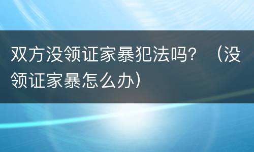 双方没领证家暴犯法吗？（没领证家暴怎么办）