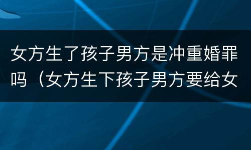 女方生了孩子男方是冲重婚罪吗（女方生下孩子男方要给女方多少补偿）