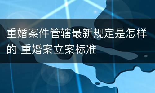 重婚案件管辖最新规定是怎样的 重婚案立案标准
