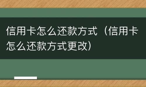 信用卡怎么还款方式（信用卡怎么还款方式更改）