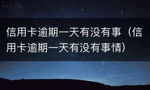 信用卡逾期一天有没有事（信用卡逾期一天有没有事情）