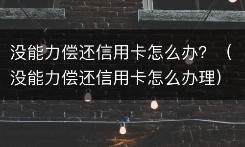 没能力偿还信用卡怎么办？（没能力偿还信用卡怎么办理）
