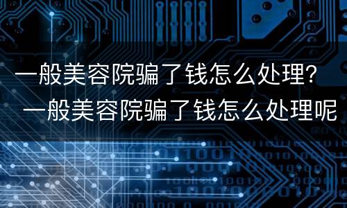 一般美容院骗了钱怎么处理？ 一般美容院骗了钱怎么处理呢