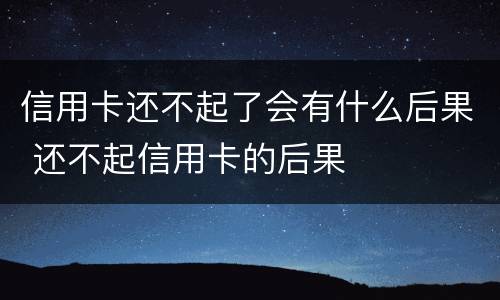 信用卡还不起了会有什么后果 还不起信用卡的后果