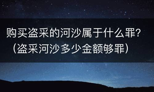 购买盗采的河沙属于什么罪？（盗采河沙多少金额够罪）