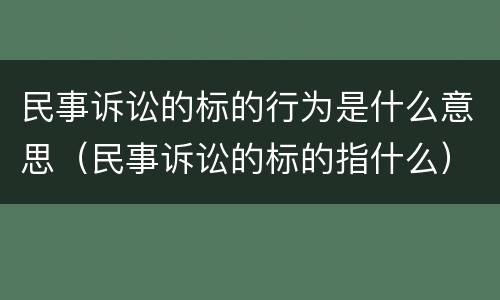 民事诉讼的标的行为是什么意思（民事诉讼的标的指什么）