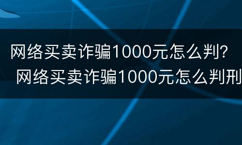 网络买卖诈骗1000元怎么判？ 网络买卖诈骗1000元怎么判刑