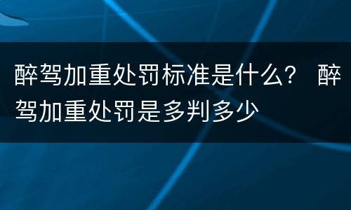 醉驾加重处罚标准是什么？ 醉驾加重处罚是多判多少