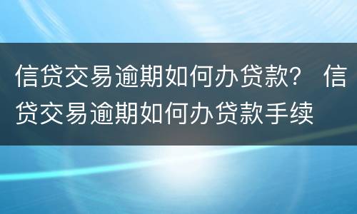 信贷交易逾期如何办贷款？ 信贷交易逾期如何办贷款手续
