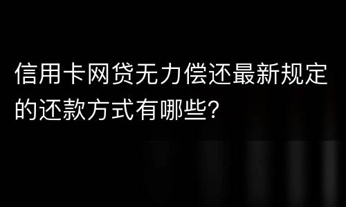 信用卡网贷无力偿还最新规定的还款方式有哪些？