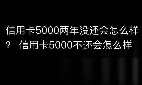 信用卡5000两年没还会怎么样？ 信用卡5000不还会怎么样