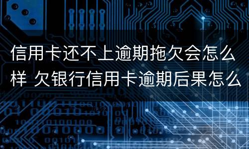 信用卡还不上逾期拖欠会怎么样 欠银行信用卡逾期后果怎么样