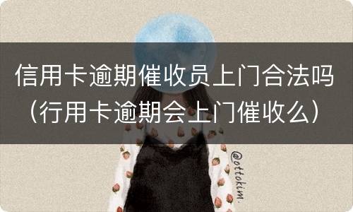 信用卡逾期催收员上门合法吗（行用卡逾期会上门催收么）