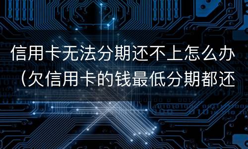 信用卡无法分期还不上怎么办（欠信用卡的钱最低分期都还不上怎么办?）