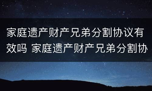 家庭遗产财产兄弟分割协议有效吗 家庭遗产财产兄弟分割协议有效吗