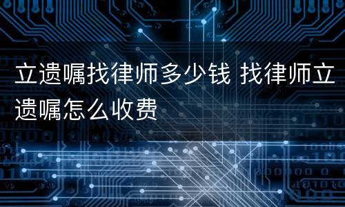 立遗嘱找律师多少钱 找律师立遗嘱怎么收费
