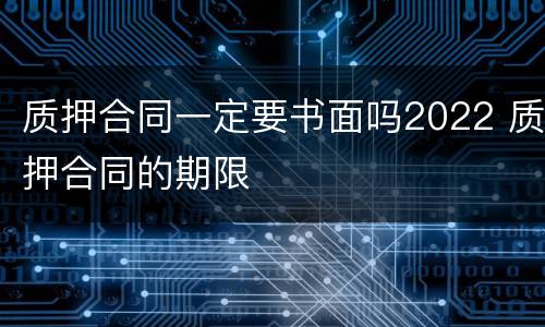 质押合同一定要书面吗2022 质押合同的期限