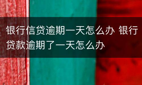 银行信贷逾期一天怎么办 银行贷款逾期了一天怎么办