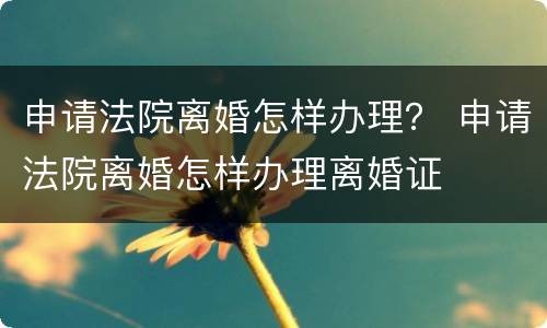 申请法院离婚怎样办理？ 申请法院离婚怎样办理离婚证