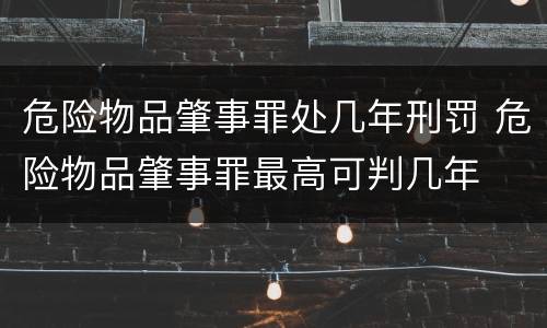 危险物品肇事罪处几年刑罚 危险物品肇事罪最高可判几年