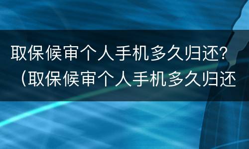 取保候审个人手机多久归还？（取保候审个人手机多久归还给家人）