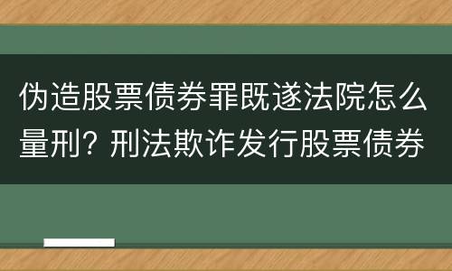 伪造股票债券罪既遂法院怎么量刑? 刑法欺诈发行股票债券罪
