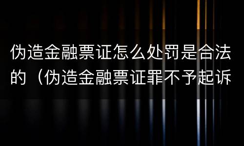 伪造金融票证怎么处罚是合法的（伪造金融票证罪不予起诉）