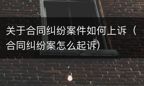 关于合同纠纷案件如何上诉（合同纠纷案怎么起诉）