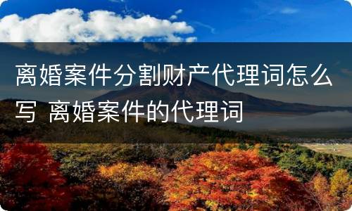 离婚案件分割财产代理词怎么写 离婚案件的代理词
