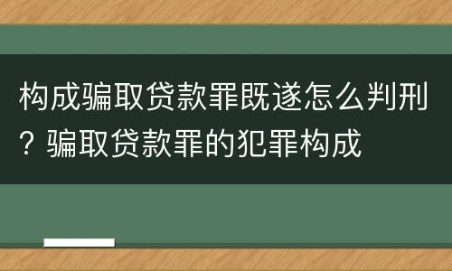 构成骗取贷款罪既遂怎么判刑? 骗取贷款罪的犯罪构成