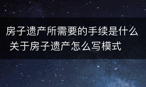 房子遗产所需要的手续是什么 关于房子遗产怎么写模式