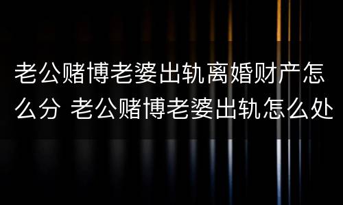 老公赌博老婆出轨离婚财产怎么分 老公赌博老婆出轨怎么处理