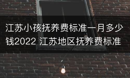 江苏小孩抚养费标准一月多少钱2022 江苏地区抚养费标准