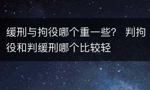 缓刑与拘役哪个重一些？ 判拘役和判缓刑哪个比较轻
