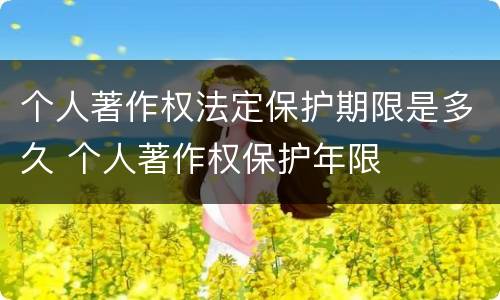 个人著作权法定保护期限是多久 个人著作权保护年限