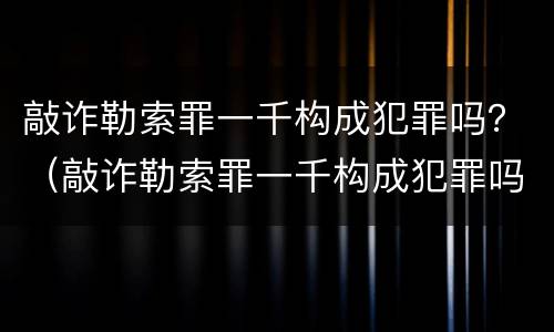 敲诈勒索罪一千构成犯罪吗？（敲诈勒索罪一千构成犯罪吗判多少年）