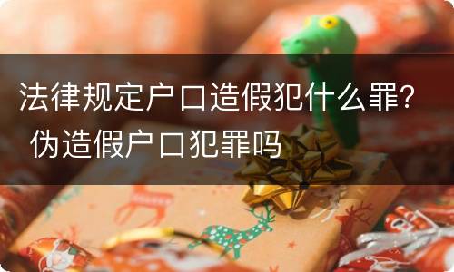 法律规定户口造假犯什么罪？ 伪造假户口犯罪吗