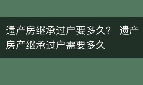 遗产房继承过户要多久？ 遗产房产继承过户需要多久