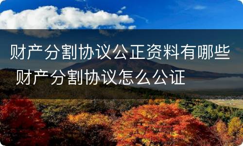 财产分割协议公正资料有哪些 财产分割协议怎么公证